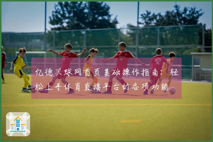 亿德买球网首页基础操作指南：轻松上手体育直播平台的各项功能