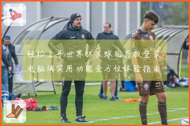 轻松上手世界杯买球网页版登录，电脑端实用功能全方位体验指南