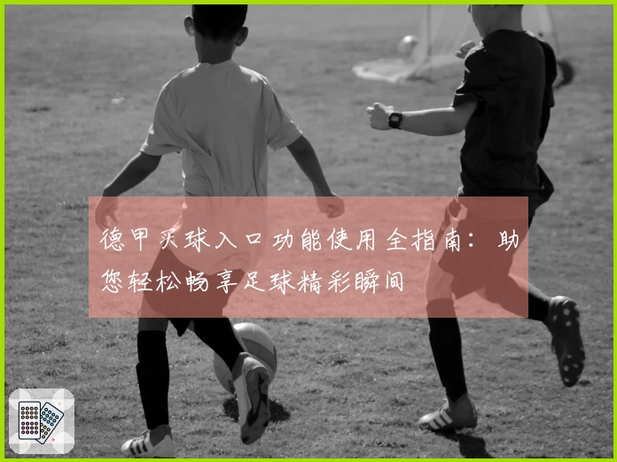 德甲买球入口功能使用全指南：助您轻松畅享足球精彩瞬间