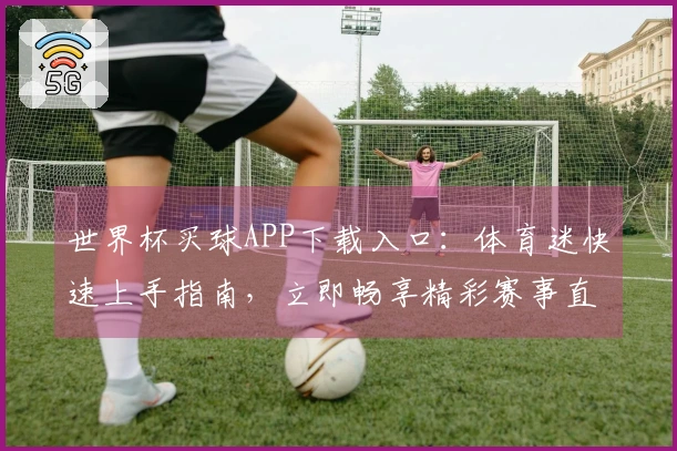 世界杯买球APP下载入口：体育迷快速上手指南，立即畅享精彩赛事直播