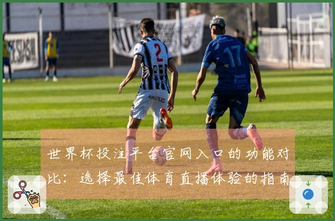 世界杯投注平台官网入口的功能对比：选择最佳体育直播体验的指南