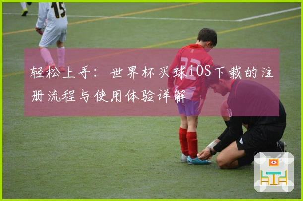 轻松上手：世界杯买球iOS下载的注册流程与使用体验详解