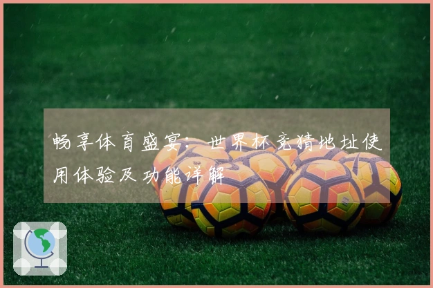 畅享体育盛宴：世界杯竞猜地址使用体验及功能详解