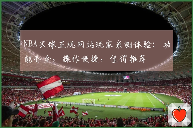 NBA买球正规网站玩家亲测体验：功能齐全，操作便捷，值得推荐