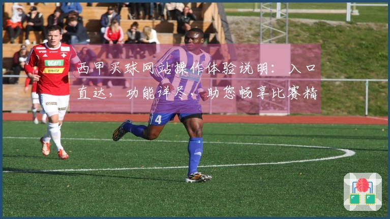 西甲买球网站操作体验说明：入口直达，功能详尽，助您畅享比赛精彩。