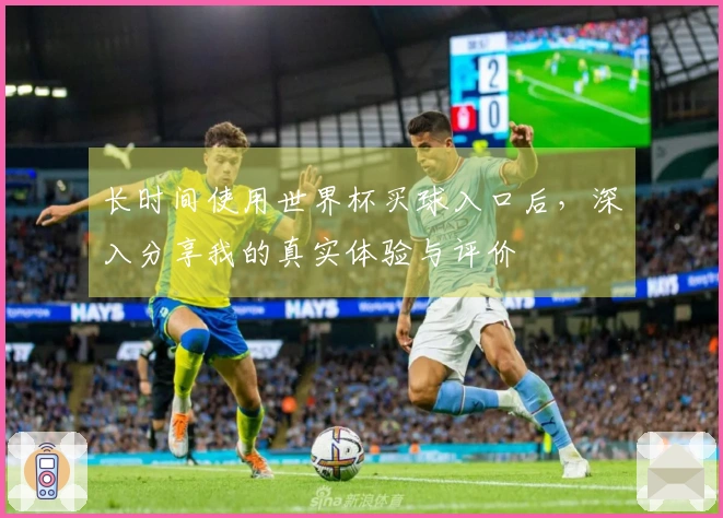 长时间使用世界杯买球入口后，深入分享我的真实体验与评价