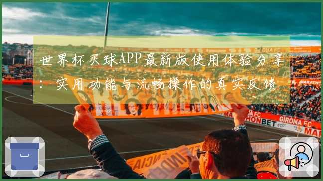 世界杯买球APP最新版使用体验分享：实用功能与流畅操作的真实反馈