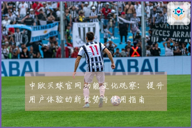 中欧买球官网功能变化观察：提升用户体验的新优势与使用指南
