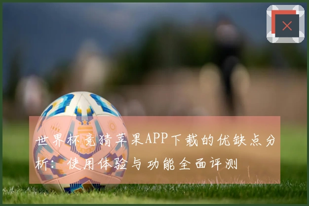 世界杯竞猜苹果APP下载的优缺点分析：使用体验与功能全面评测