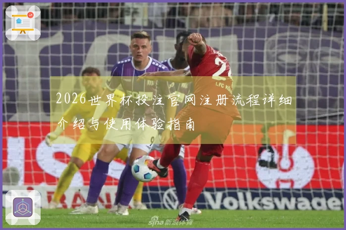2026世界杯投注官网注册流程详细介绍与使用体验指南