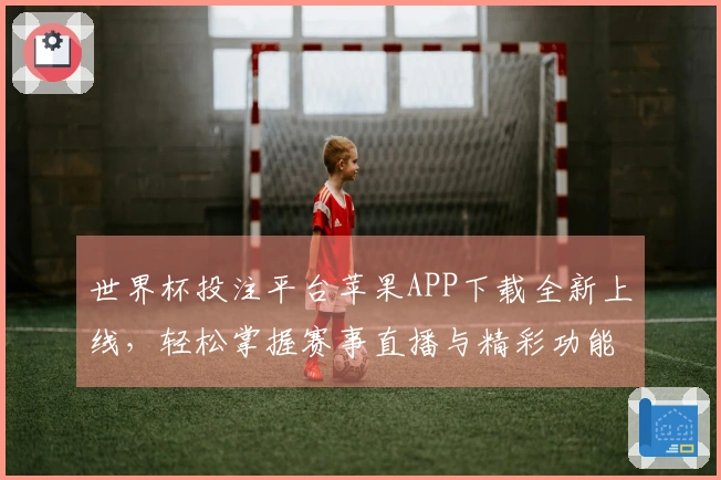 世界杯投注平台苹果APP下载全新上线,轻松掌握赛事直播与精彩功能