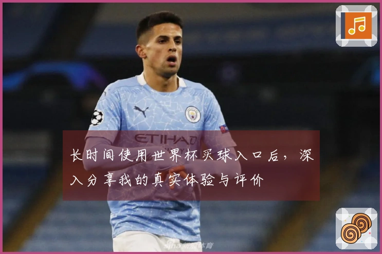 长时间使用世界杯买球入口后，深入分享我的真实体验与评价