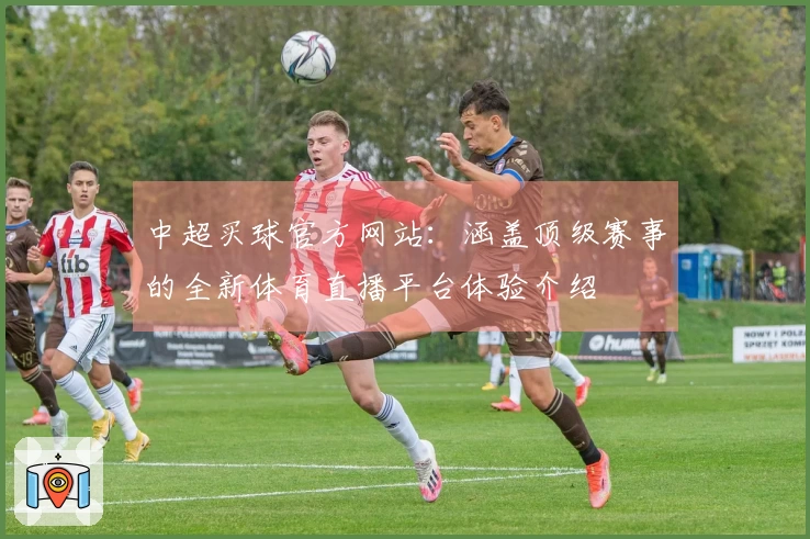 中超买球官方网站：涵盖顶级赛事的全新体育直播平台体验介绍