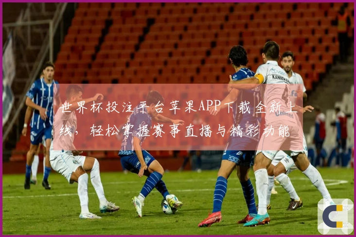 世界杯投注平台苹果APP下载全新上线，轻松掌握赛事直播与精彩功能