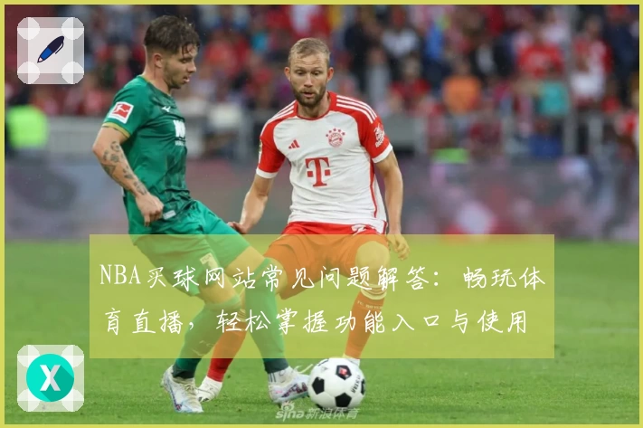NBA买球网站常见问题解答：畅玩体育直播，轻松掌握功能入口与使用指南