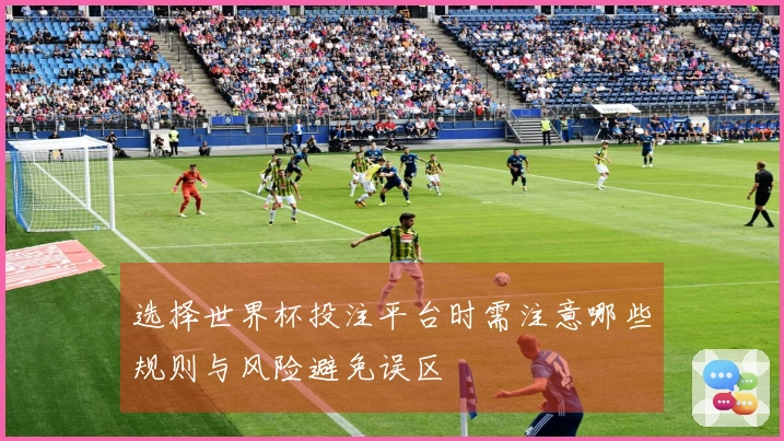 选择世界杯投注平台时需注意哪些规则与风险避免误区
