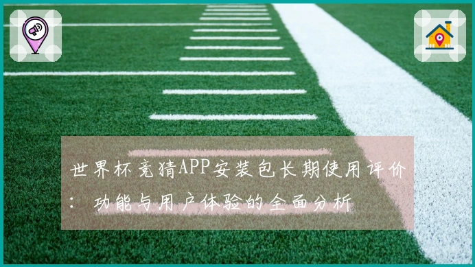 世界杯竞猜APP安装包长期使用评价：功能与用户体验的全面分析