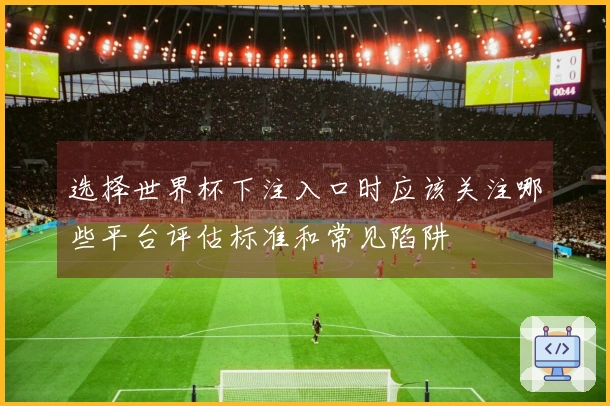 选择世界杯下注入口时应该关注哪些平台评估标准和常见陷阱