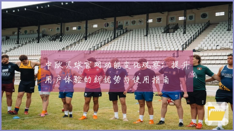 中欧买球官网功能变化观察：提升用户体验的新优势与使用指南