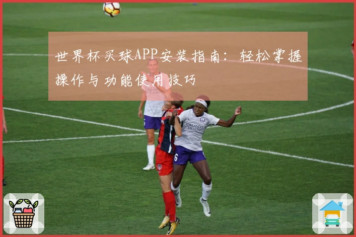 世界杯买球APP安装指南：轻松掌握操作与功能使用技巧