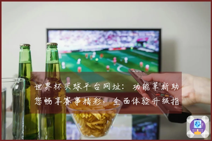 世界杯买球平台网址：功能革新助您畅享赛事精彩，全面体验升级指南