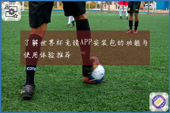 了解世界杯竞猜APP安装包的功能与使用体验推荐