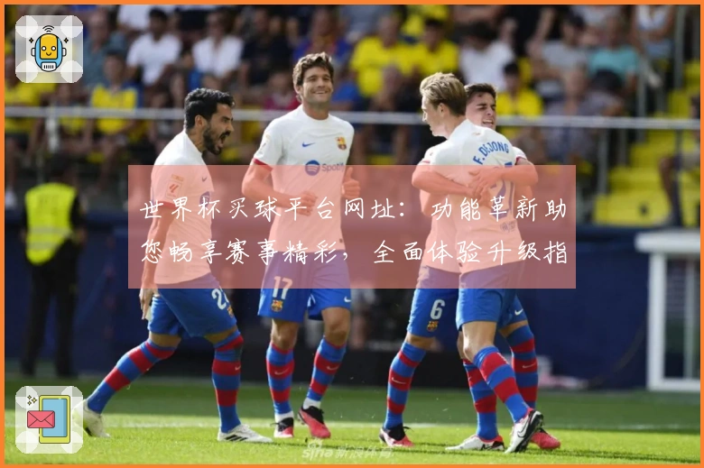 世界杯买球平台网址：功能革新助您畅享赛事精彩，全面体验升级指南