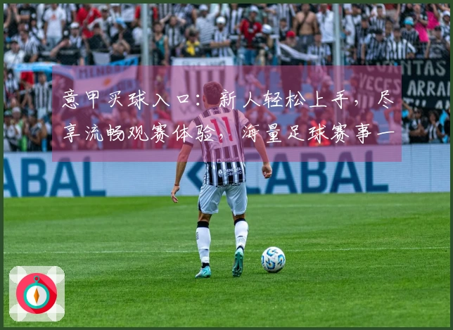 意甲买球入口：新人轻松上手，尽享流畅观赛体验，海量足球赛事一览无余